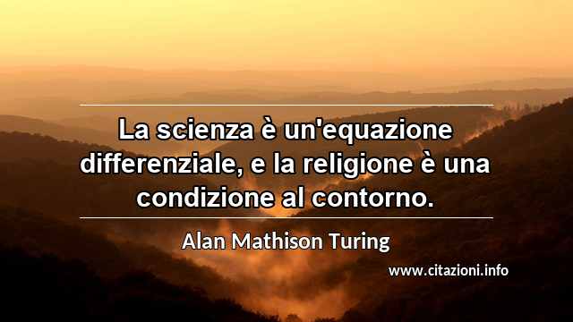 “La scienza è un'equazione differenziale, e la religione è una condizione al contorno.”