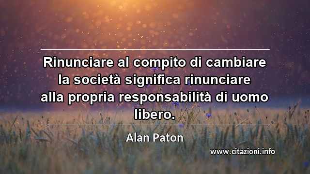“Rinunciare al compito di cambiare la società significa rinunciare alla propria responsabilità di uomo libero.”