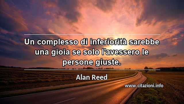 “Un complesso di inferiorità sarebbe una gioia se solo l'avessero le persone giuste.”