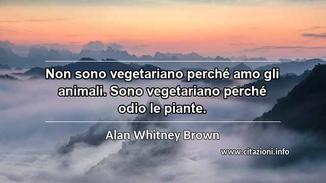 “Non sono vegetariano perché amo gli animali. Sono vegetariano perché odio le piante.”