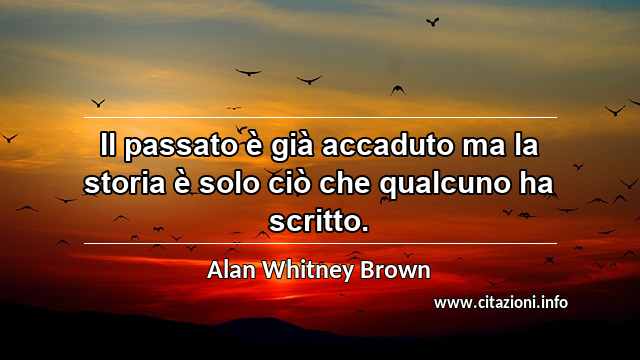 “Il passato è già accaduto ma la storia è solo ciò che qualcuno ha scritto.”