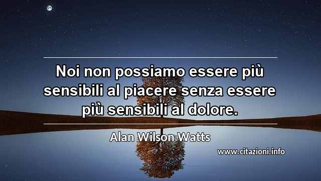 “Noi non possiamo essere più sensibili al piacere senza essere più sensibili al dolore.”
