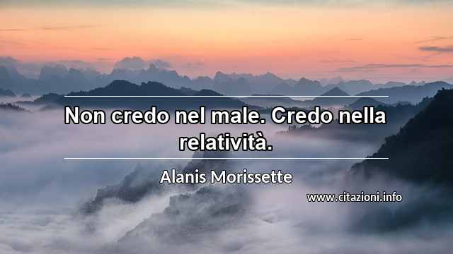 “Non credo nel male. Credo nella relatività.”