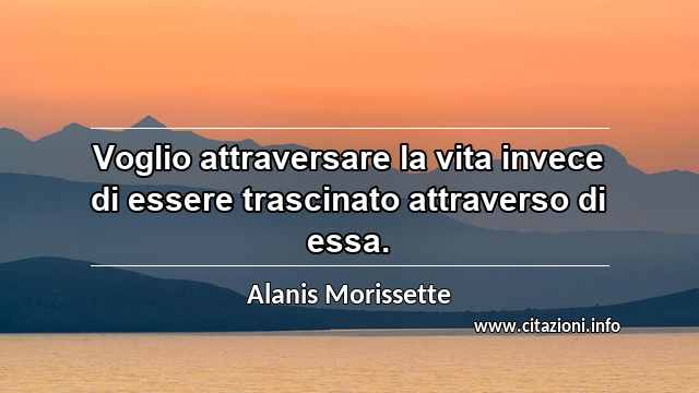 “Voglio attraversare la vita invece di essere trascinato attraverso di essa.”