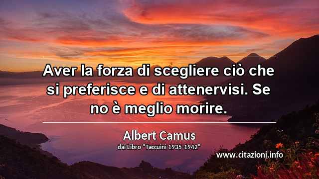 “Aver la forza di scegliere ciò che si preferisce e di attenervisi. Se no è meglio morire.”