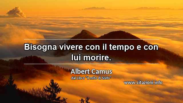 “Bisogna vivere con il tempo e con lui morire.”