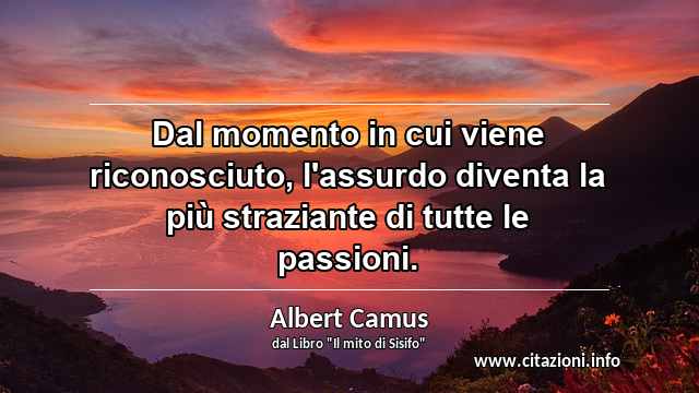 “Dal momento in cui viene riconosciuto, l'assurdo diventa la più straziante di tutte le passioni.”