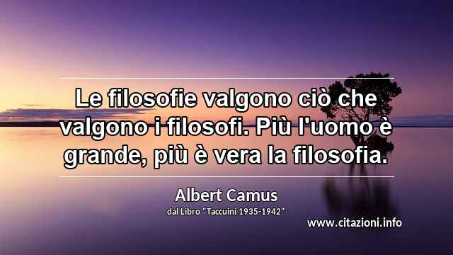 “Le filosofie valgono ciò che valgono i filosofi. Più l'uomo è grande, più è vera la filosofia.”