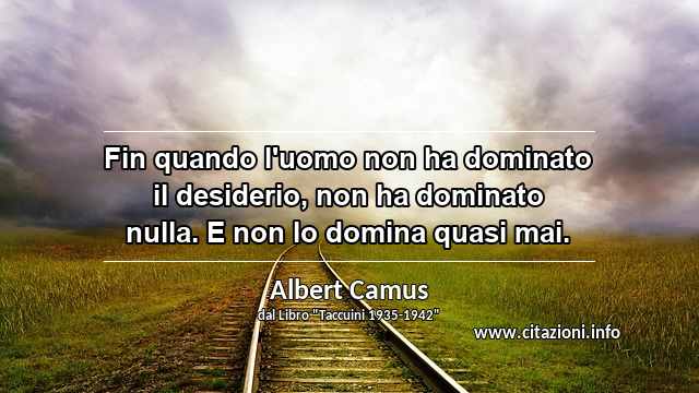 “Fin quando l'uomo non ha dominato il desiderio, non ha dominato nulla. E non lo domina quasi mai.”
