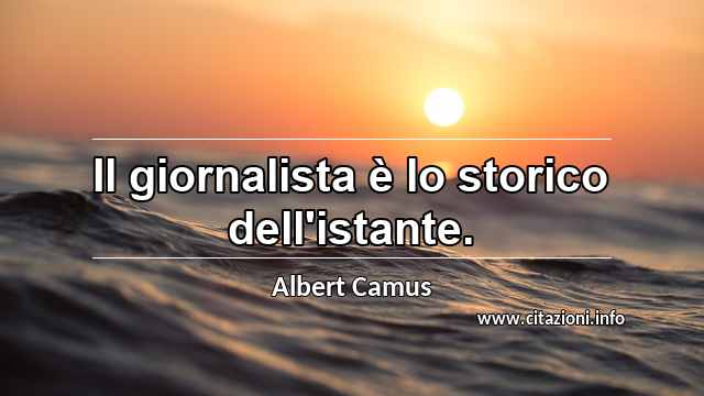 “Il giornalista è lo storico dell'istante.”
