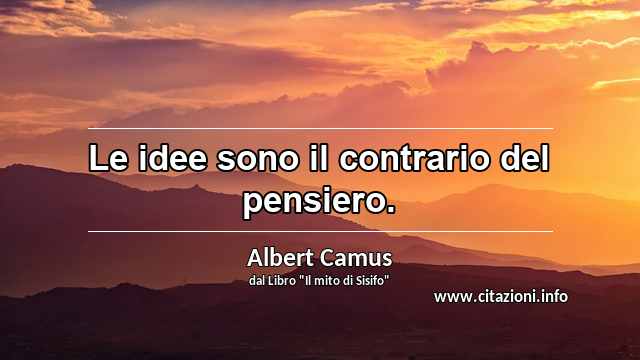 “Le idee sono il contrario del pensiero.”