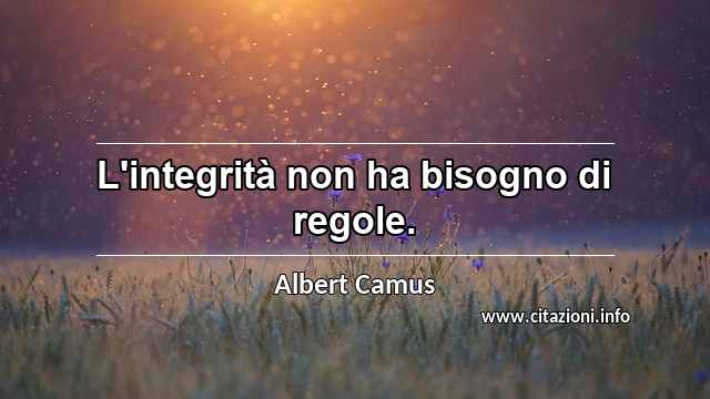 “L'integrità non ha bisogno di regole.”