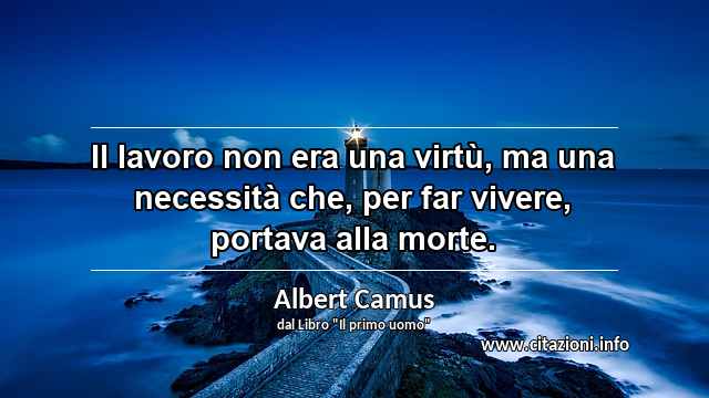 “Il lavoro non era una virtù, ma una necessità che, per far vivere, portava alla morte.”