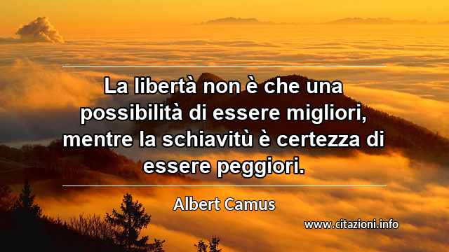 “La libertà non è che una possibilità di essere migliori, mentre la schiavitù è certezza di essere peggiori.”