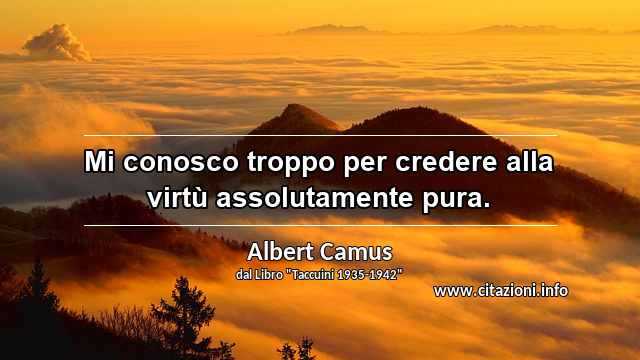 “Mi conosco troppo per credere alla virtù assolutamente pura.”