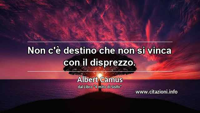 “Non c'è destino che non si vinca con il disprezzo.”