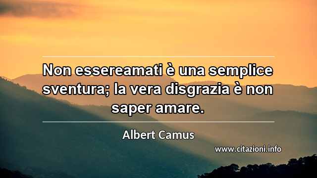 “Non essereamati è una semplice sventura; la vera disgrazia è non saper amare.”