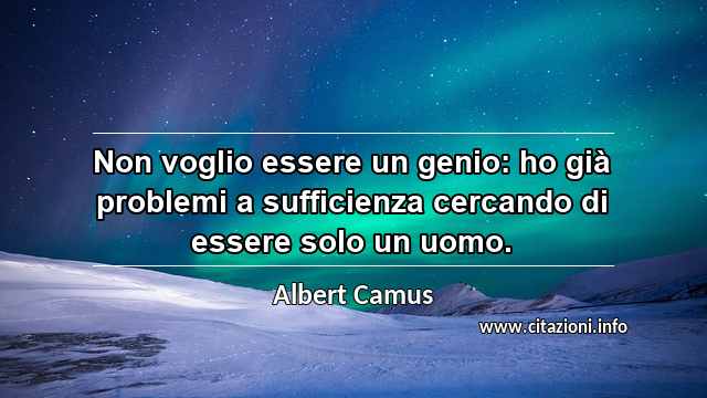 “Non voglio essere un genio: ho già problemi a sufficienza cercando di essere solo un uomo.”