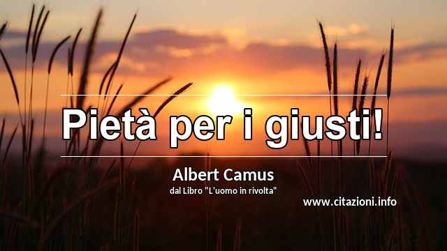 “Pietà per i giusti!”