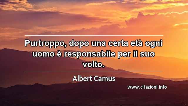 “Purtroppo, dopo una certa età ogni uomo è responsabile per il suo volto.”