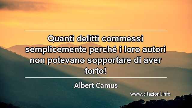 “Quanti delitti commessi semplicemente perché i loro autori non potevano sopportare di aver torto!”