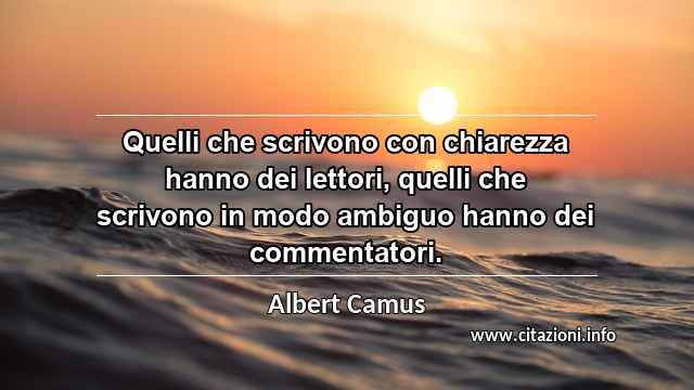 “Quelli che scrivono con chiarezza hanno dei lettori, quelli che scrivono in modo ambiguo hanno dei commentatori.”