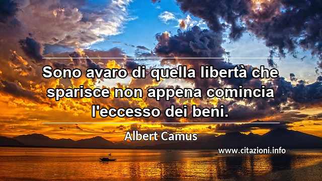 “Sono avaro di quella libertà che sparisce non appena comincia l'eccesso dei beni.”