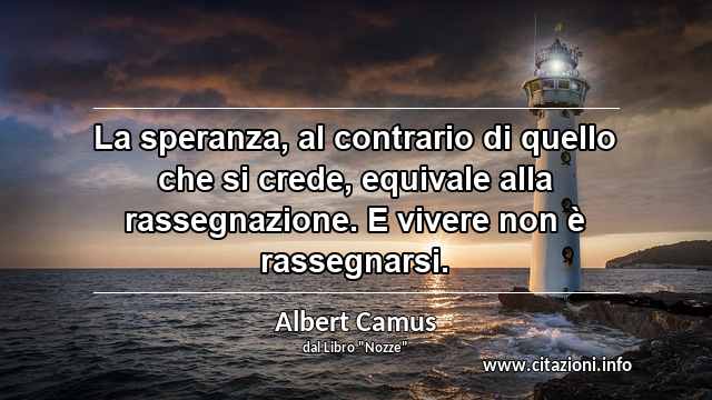 “La speranza, al contrario di quello che si crede, equivale alla rassegnazione. E vivere non è rassegnarsi.”