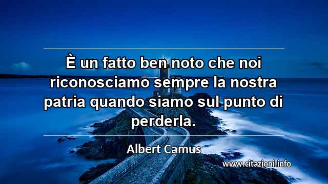 “È un fatto ben noto che noi riconosciamo sempre la nostra patria quando siamo sul punto di perderla.”