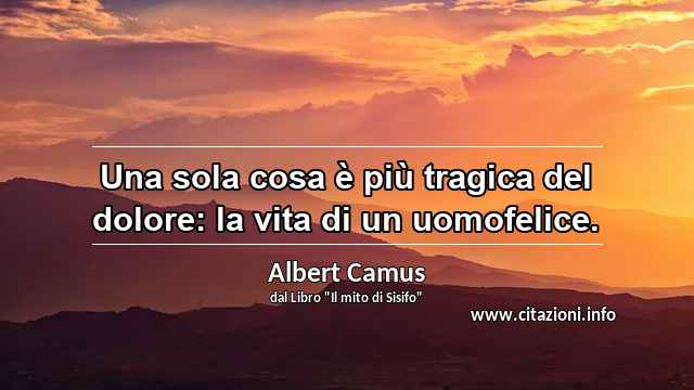 “Una sola cosa è più tragica del dolore: la vita di un uomofelice.”