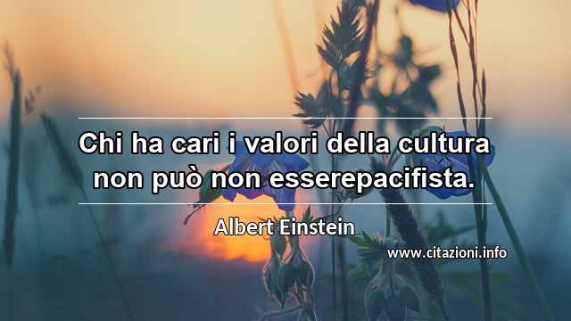 “Chi ha cari i valori della cultura non può non esserepacifista.”