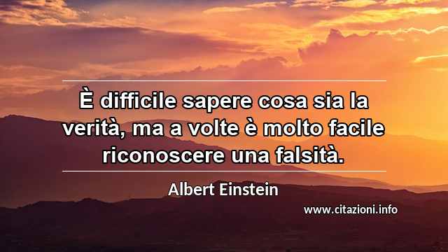 “È difficile sapere cosa sia la verità, ma a volte è molto facile riconoscere una falsità.”