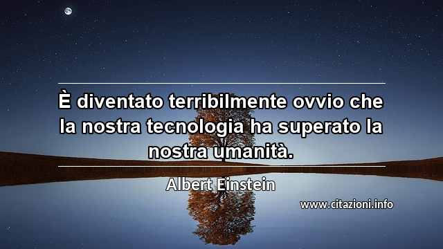 “È diventato terribilmente ovvio che la nostra tecnologia ha superato la nostra umanità.”