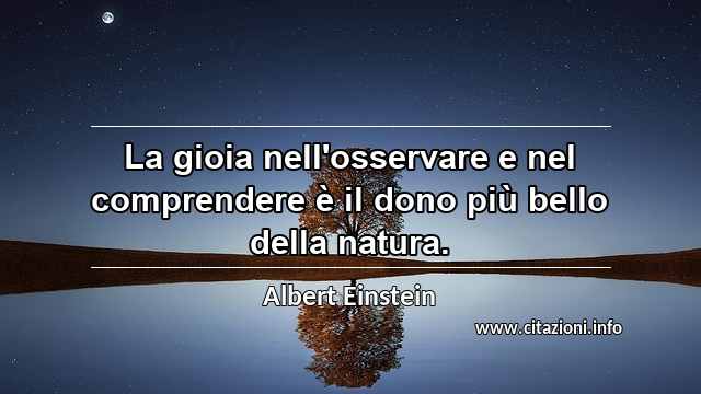 “La gioia nell'osservare e nel comprendere è il dono più bello della natura.”