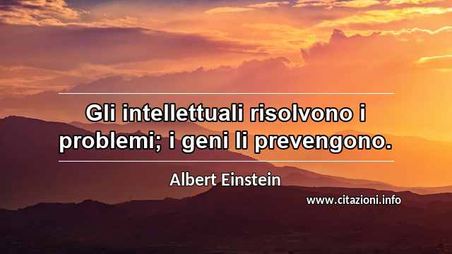 “Gli intellettuali risolvono i problemi; i geni li prevengono.”