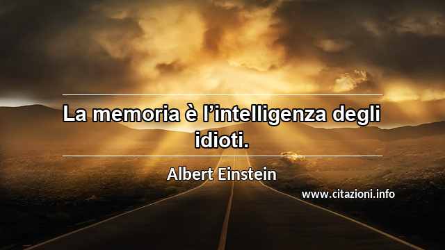 “La memoria è l’intelligenza degli idioti.”