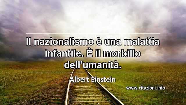 “Il nazionalismo è una malattia infantile. È il morbillo dell'umanità.”