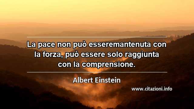 “La pace non può esseremantenuta con la forza, può essere solo raggiunta con la comprensione.”