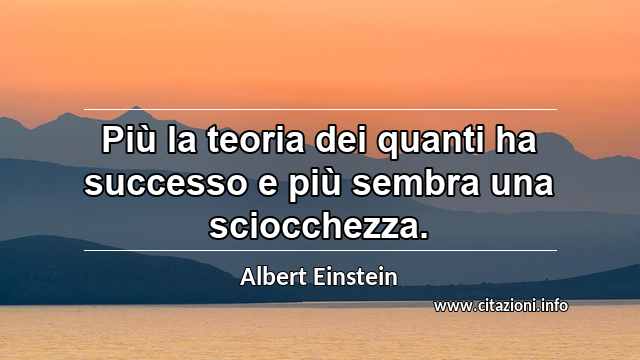 “Più la teoria dei quanti ha successo e più sembra una sciocchezza.”