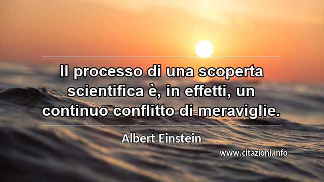 “Il processo di una scoperta scientifica è, in effetti, un continuo conflitto di meraviglie.”