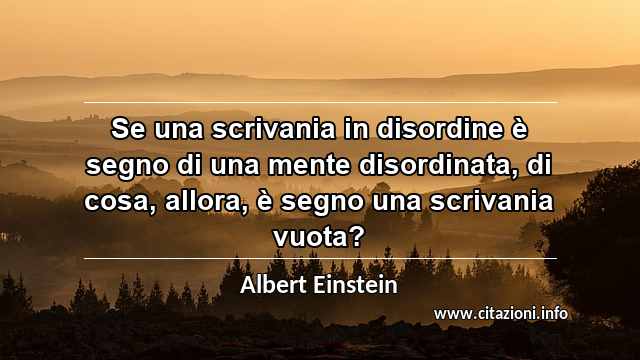 “Se una scrivania in disordine è segno di una mente disordinata, di cosa, allora, è segno una scrivania vuota?”