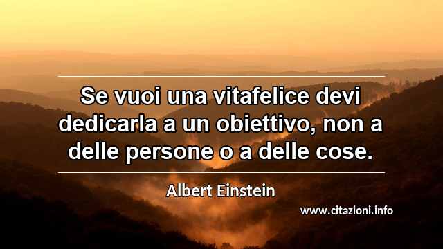 “Se vuoi una vitafelice devi dedicarla a un obiettivo, non a delle persone o a delle cose.”