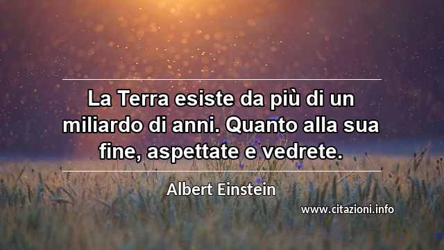 “La Terra esiste da più di un miliardo di anni. Quanto alla sua fine, aspettate e vedrete.”