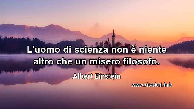 “L'uomo di scienza non è niente altro che un misero filosofo.”