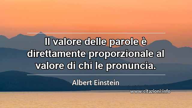 “Il valore delle parole è direttamente proporzionale al valore di chi le pronuncia.”