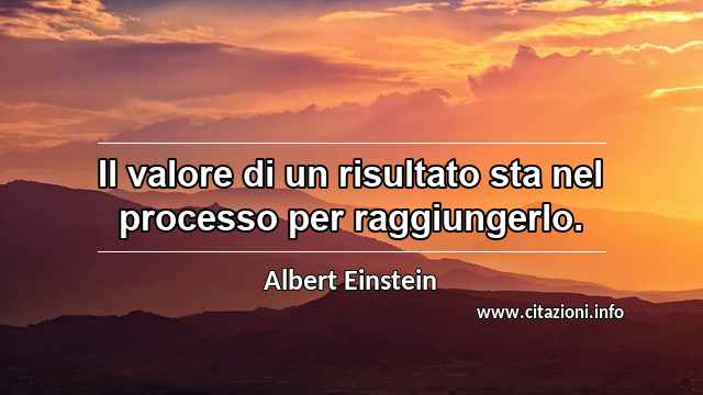 “Il valore di un risultato sta nel processo per raggiungerlo.”