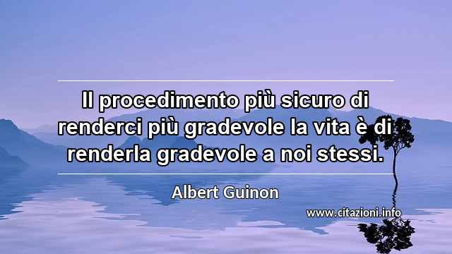 “Il procedimento più sicuro di renderci più gradevole la vita è di renderla gradevole a noi stessi.”
