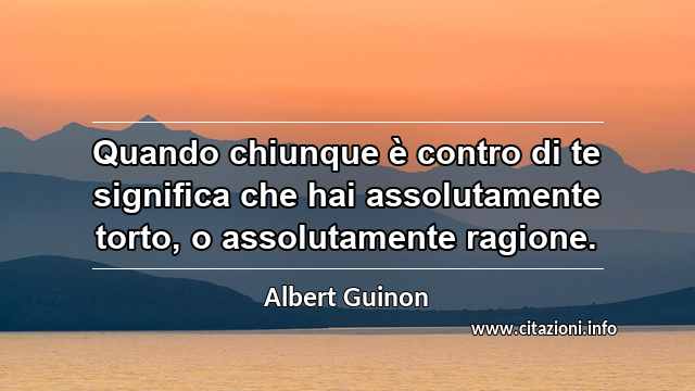 “Quando chiunque è contro di te significa che hai assolutamente torto, o assolutamente ragione.”