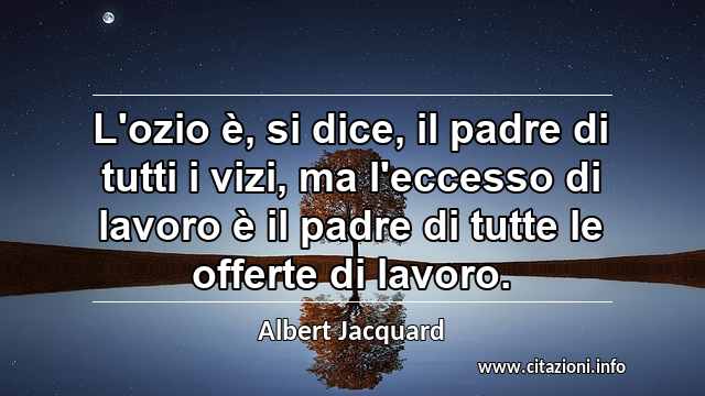 “L'ozio è, si dice, il padre di tutti i vizi, ma l'eccesso di lavoro è il padre di tutte le offerte di lavoro.”
