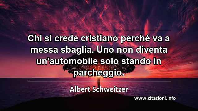 “Chi si crede cristiano perché va a messa sbaglia. Uno non diventa un'automobile solo stando in parcheggio.”